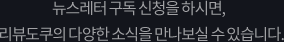 뉴스레터 구독 신청을 하시면, 리뷰도쿠의 다양한 소식을 만나보실 수 있습니다.